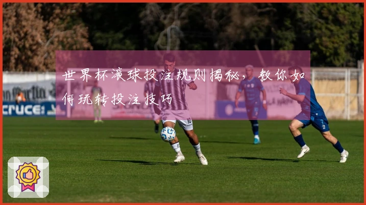 世界杯滚球投注规则揭秘，教你如何玩转投注技巧