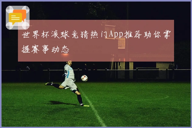 世界杯滚球竞猜热门App推荐助你掌握赛事动态