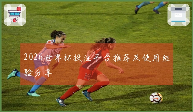 2026世界杯投注平台推荐及使用经验分享