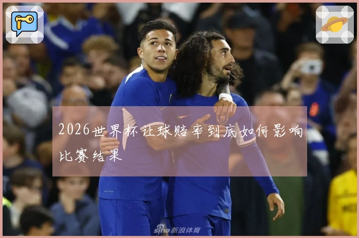2026世界杯让球赔率到底如何影响比赛结果