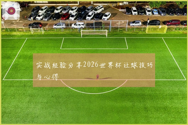 实战经验分享2026世界杯让球技巧与心得