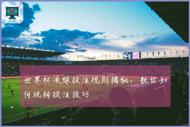 世界杯滚球投注规则揭秘，教你如何玩转投注技巧